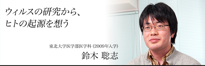 ウィルスの研究から、ヒトの起源を想う　医学部医学科４年生　鈴木聡志（すずき・さとし）